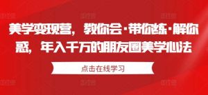 美学变现营，教你会·带你练·解你惑，年入千万的朋友圈美学心法-KJ分享