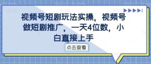 视频号短剧玩法实操，视频号做短剧推广，一天4位数，小白直接上手-KJ分享