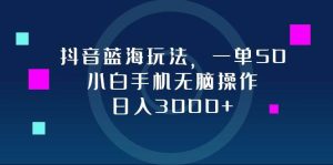 抖音蓝海玩法，一单50，小白手机无脑操作，日入3000+-KJ分享