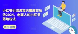 小红书引流淘宝天猫成交玩法2024，电商人的小红书落地玩法-KJ分享