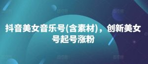 抖音美女音乐号(含素材)，创新美女号起号涨粉-KJ分享