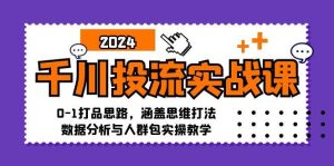 千川投流实战课:0-1打品思路,涵盖思维打法、数据分析与人群包实操教学-KJ分享
