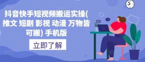 抖音快手短视频搬运实操(推文 短剧 影视 动漫 万物皆可搬) 手机版-KJ分享
