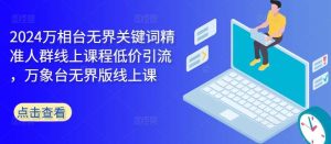 2024万相台无界关键词精准人群线上课程低价引流 ，万象台无界版线上课-KJ分享