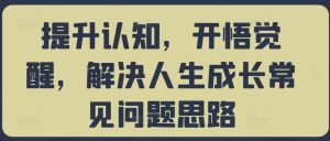 提升认知,开悟觉醒,解决人生成长常见问题思路-KJ分享