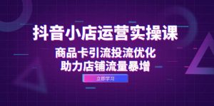 抖音小店运营实操课:商品卡引流投流优化,助力店铺流量暴增-KJ分享