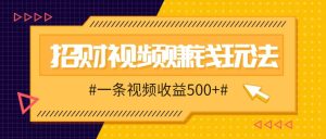 招财视频赚钱玩法，一条视频收益500+，零门槛小白也能学会-KJ分享