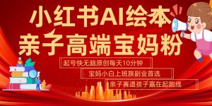 小红书AI绘本亲子赛道 高端宝妈粉 起号快五分钟无脑原创 小白宝妈上班族轻松玩赚副业-KJ分享