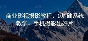 商业影视摄影教程，0基础系统教学，手机摄影出好片-KJ分享