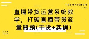 直播带货运营系统教学，打破直播带货流量瓶颈(干货+实操)-KJ分享