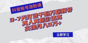 抖音账号涨粉课：3-7天打造千粉万粉账号，真人真粉价值高，实操月入3万+-KJ分享
