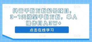 抖音千粉万粉起号项目，3-7天涨至千粉万粉，单人操作月入3W+-KJ分享