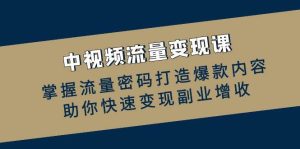 中视频流量变现课:掌握流量密码打造爆款内容,助你快速变现副业增收-KJ分享