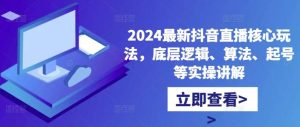 2024最新抖音直播核心玩法,底层逻辑、算法、起号等实操讲解-KJ分享