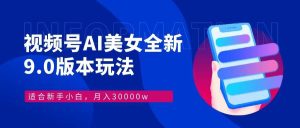 视频号AI美女，最新9.0玩法新手小白轻松上手，月入30000＋-KJ分享