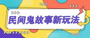简单几步操作,零门槛AI一键生成民间鬼故事,多平台发布轻松月收入1W+-KJ分享