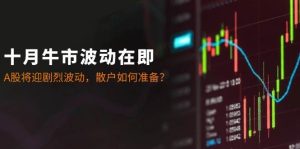 十月牛市波动在即:A股将迎剧烈波动,散户如何准备?-KJ分享