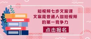 短视频七步文案课，文案是普通人做短视频的第一竞争力，如何写出划不走的文案-KJ分享