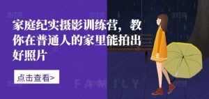 家庭纪实摄影训练营，教你在普通人的家里能拍出好照片-KJ分享