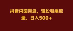 抖音闪图带货,轻松引爆流量,日入几张【揭秘】-KJ分享