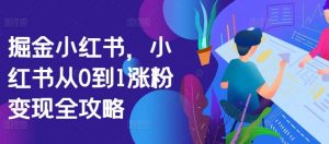 掘金小红书，小红书从0到1涨粉变现全攻略-KJ分享