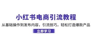 小红书电商引流教程:从基础操作到发布内容,引流技巧,轻松打造爆款产品-KJ分享