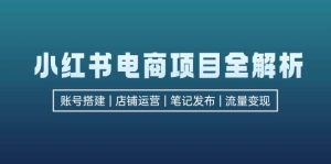 小红书电商项目全解析,包括账号搭建、店铺运营、笔记发布 实现流量变现-KJ分享