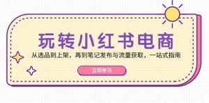 玩转小红书电商:从选品到上架,再到笔记发布与流量获取,一站式指南-KJ分享