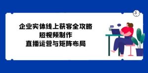 企业实体线上获客全攻略:短视频制作、直播运营与矩阵布局-KJ分享