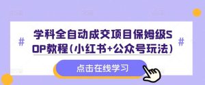 学科全自动成交项目保姆级SOP教程(小红书+公众号玩法)含资料-KJ分享
