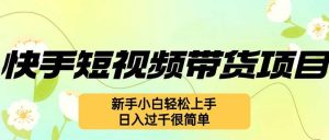 快手短视频带货项目，最新玩法 新手小白轻松上手，日入过千很简单-KJ分享