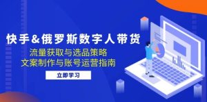 快手&俄罗斯 数字人带货:流量获取与选品策略 文案制作与账号运营指南-KJ分享