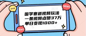 国学赛道视频玩法,一条视频点赞37万,单日变现1000+-KJ分享