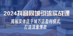 2024抖音同城引流实战课：揭秘实体店千城万店盈利模式，打造流量爆款-KJ分享