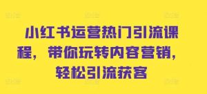 小红书运营热门引流课程，带你玩转内容营销，轻松引流获客-KJ分享