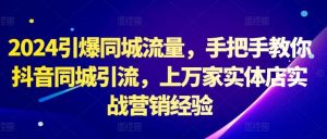 2024引爆同城流量，手把手教你抖音同城引流，上万家实体店实战营销经验-KJ分享