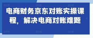 电商财务京东对账实操课程,解决电商对账难题-KJ分享