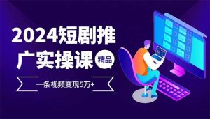 2024最火爆的项目短剧推广实操课 一条视频变现5万+-KJ分享
