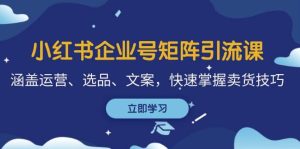 小红书企业号矩阵引流课,涵盖运营、选品、文案,快速掌握卖货技巧-KJ分享