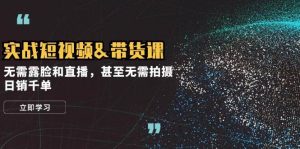 实战短视频&带货课，无需露脸和直播，甚至无需拍摄，日销千单-KJ分享