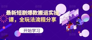 最新短剧爆款搬运实操课，全玩法流程分享（上）-KJ分享