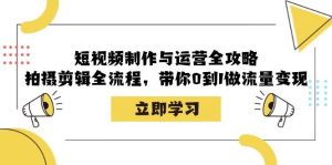 短视频制作与运营全攻略：拍摄剪辑全流程，带你0到1做流量变现-KJ分享