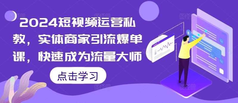 2024短视频运营私教,实体商家引流爆单课,快速成为流量大师-KJ分享