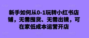新手如何从0-1玩转小红书店铺,无需囤货、无需出镜,可在家低成本运营开店-KJ分享