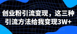 创业粉引流变现，这三种引流方法给我变现3W+【揭秘】-KJ分享