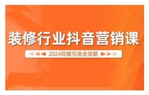 2024装修行业抖音营销课，同城引流全攻略-KJ分享