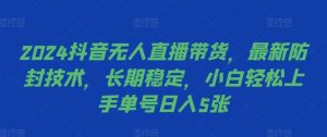 2024抖音无人直播带货,最新防封技术,长期稳定,小白轻松上手单号日入5张【揭秘】-KJ分享