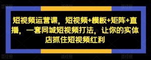 短视频运营课,短视频+模板+矩阵+直播,一套同城短视频打法,让你的实体店抓住短视频红利-KJ分享