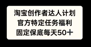 淘宝创作者达人计划，官方特定任务福利，固定保底每天50+【揭秘】-KJ分享