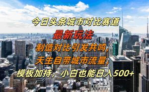今日头条城市对比赛道最新玩法，制造对比引发共鸣，天生自带城市流量，小白也能日入500+【揭秘】-KJ分享